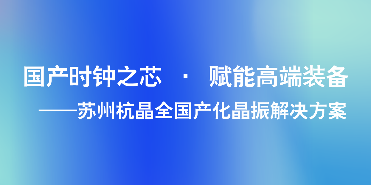 国产时钟之芯 · 赋能高端装备——苏州杭晶全国产化晶振解决方案